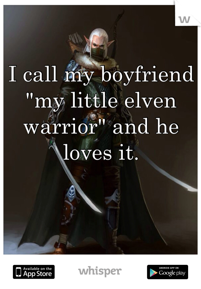 I call my boyfriend "my little elven warrior" and he loves it.