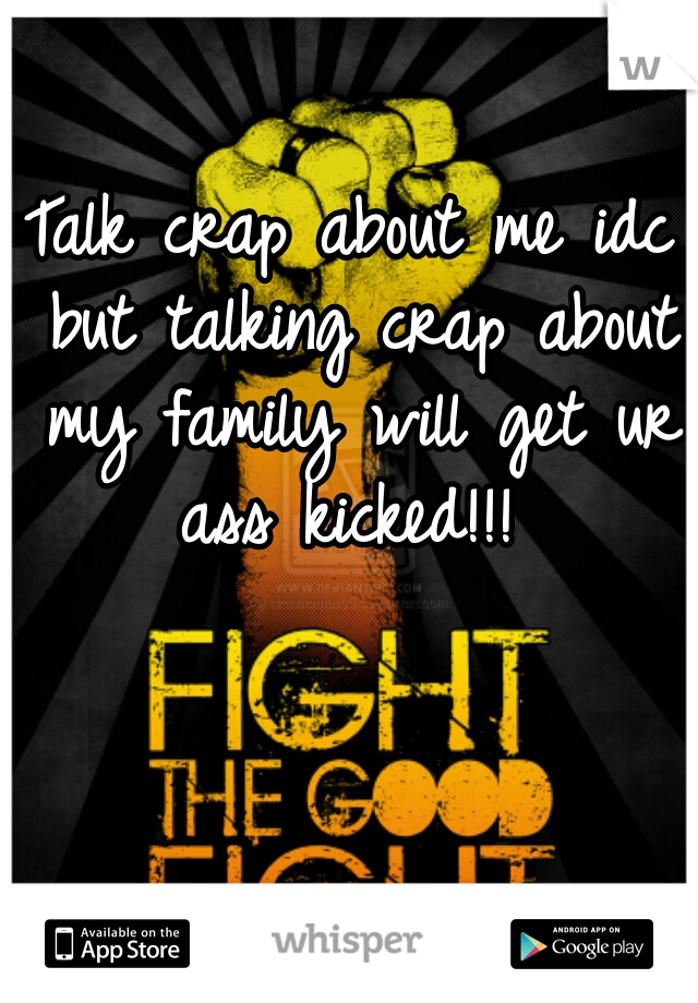 Talk crap about me idc but talking crap about my family will get ur ass kicked!!! 