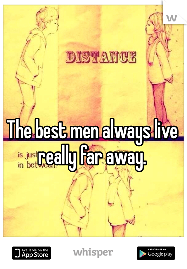 The best men always live really far away. 