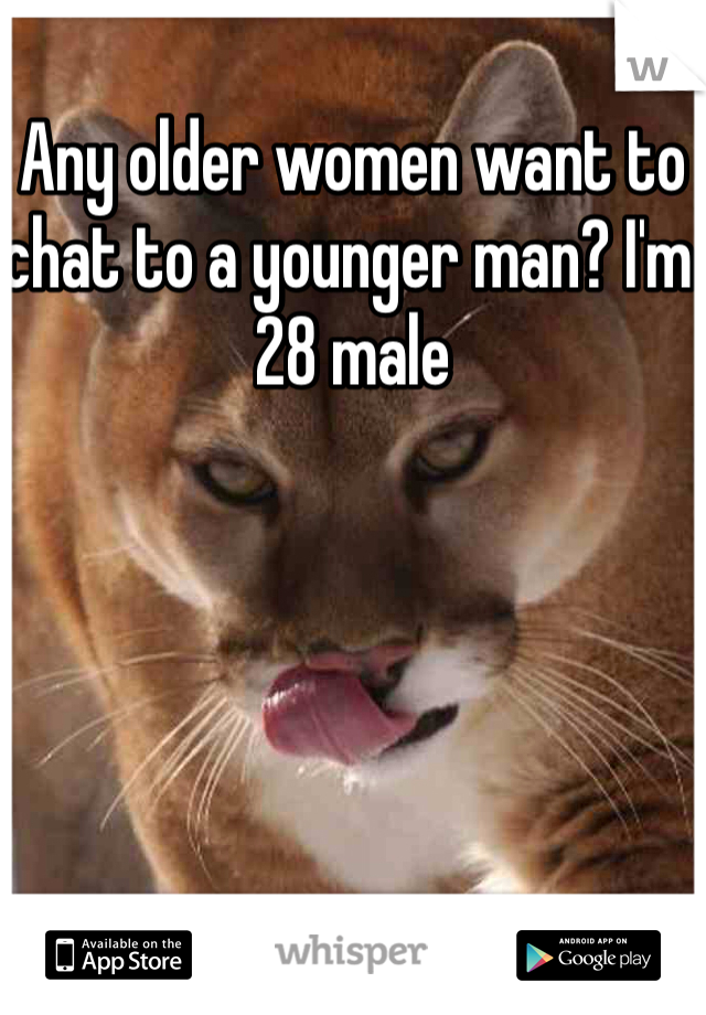 Any older women want to chat to a younger man? I'm 28 male