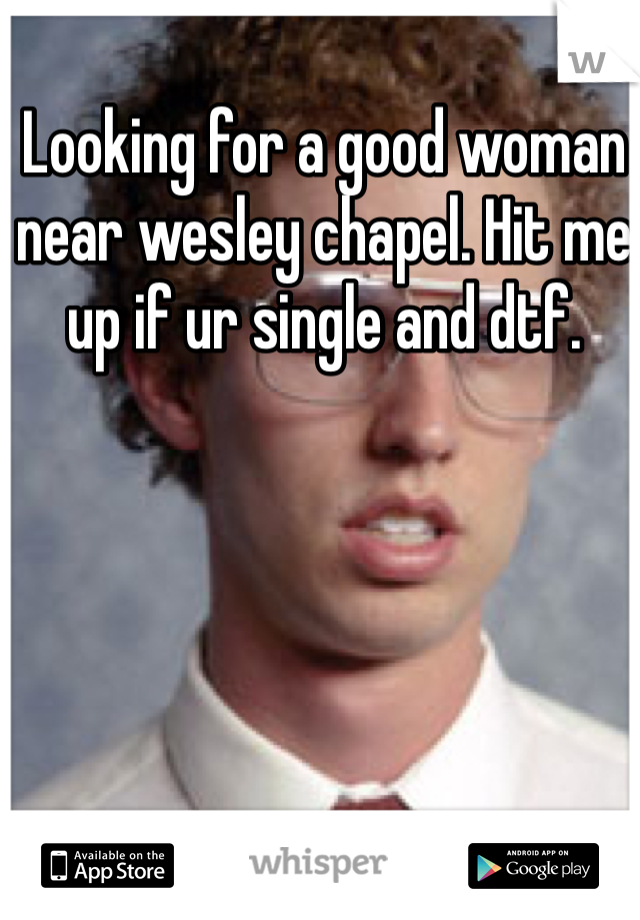 Looking for a good woman near wesley chapel. Hit me up if ur single and dtf.