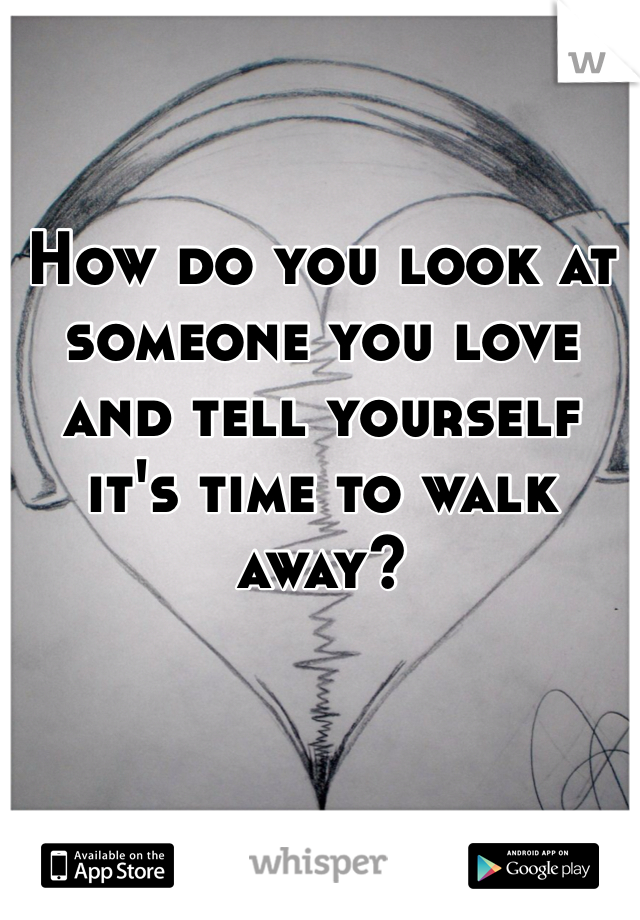 How do you look at someone you love and tell yourself it's time to walk away?