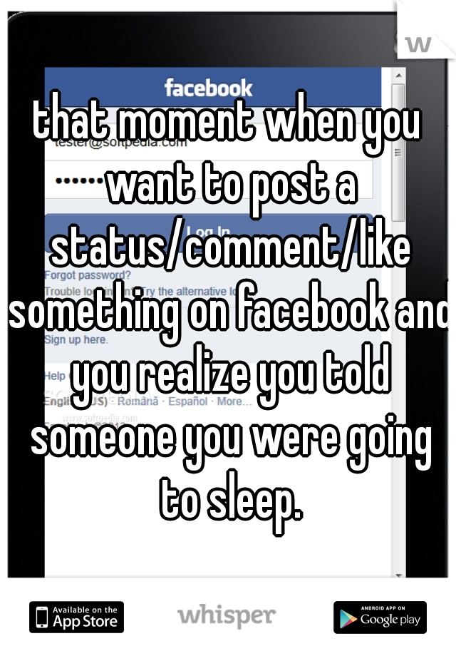 that moment when you want to post a status/comment/like something on facebook and you realize you told someone you were going to sleep.