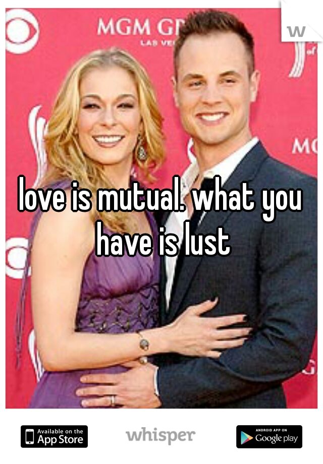 love is mutual. what you have is lust