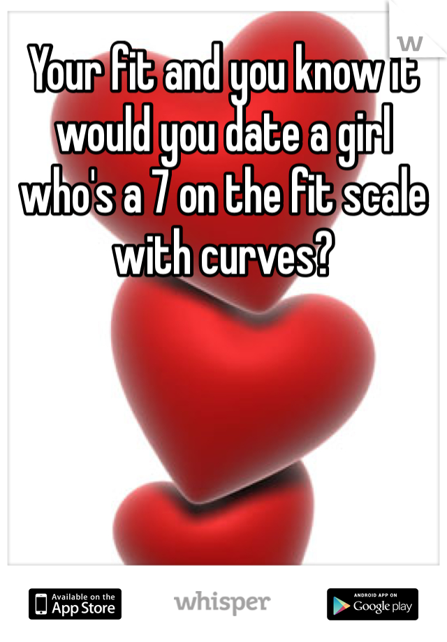 Your fit and you know it would you date a girl who's a 7 on the fit scale with curves? 