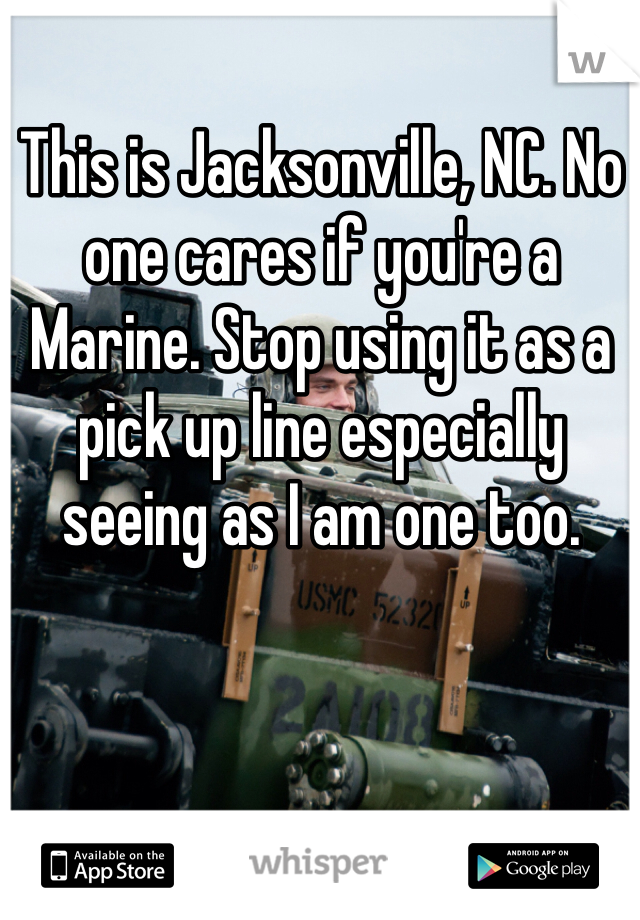 This is Jacksonville, NC. No one cares if you're a Marine. Stop using it as a pick up line especially seeing as I am one too. 