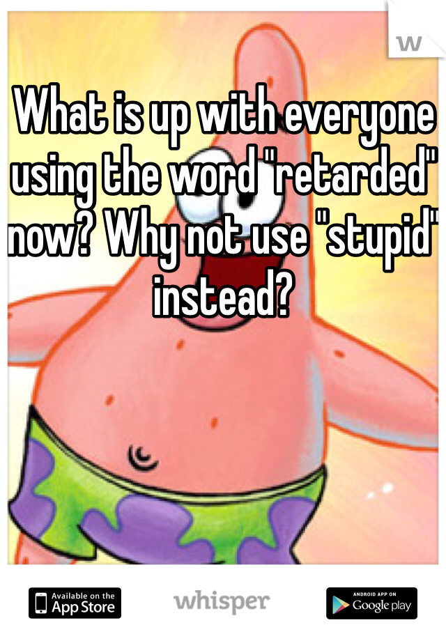 What is up with everyone using the word "retarded" now? Why not use "stupid" instead?