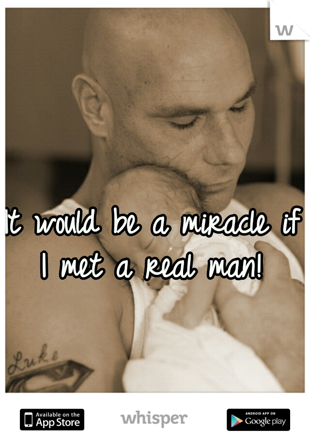 It would be a miracle if I met a real man! 