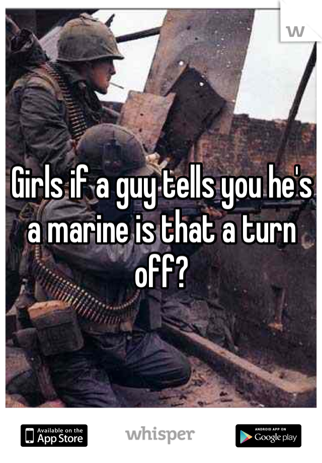 Girls if a guy tells you he's a marine is that a turn off?