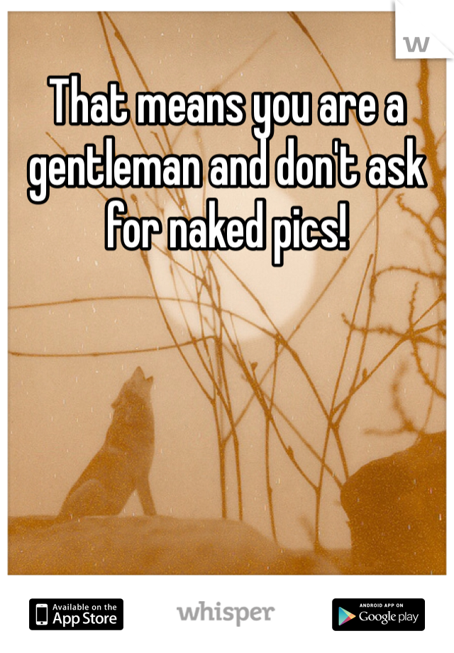 That means you are a gentleman and don't ask for naked pics! 