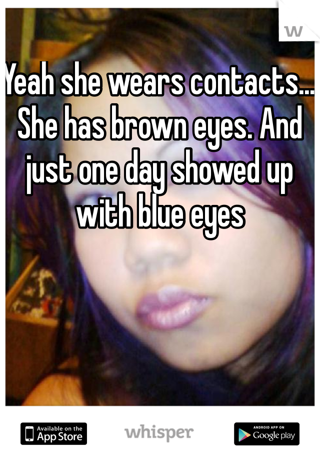 Yeah she wears contacts... She has brown eyes. And just one day showed up with blue eyes