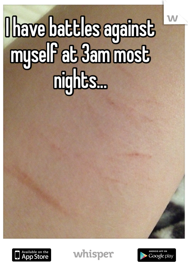 I have battles against myself at 3am most nights...