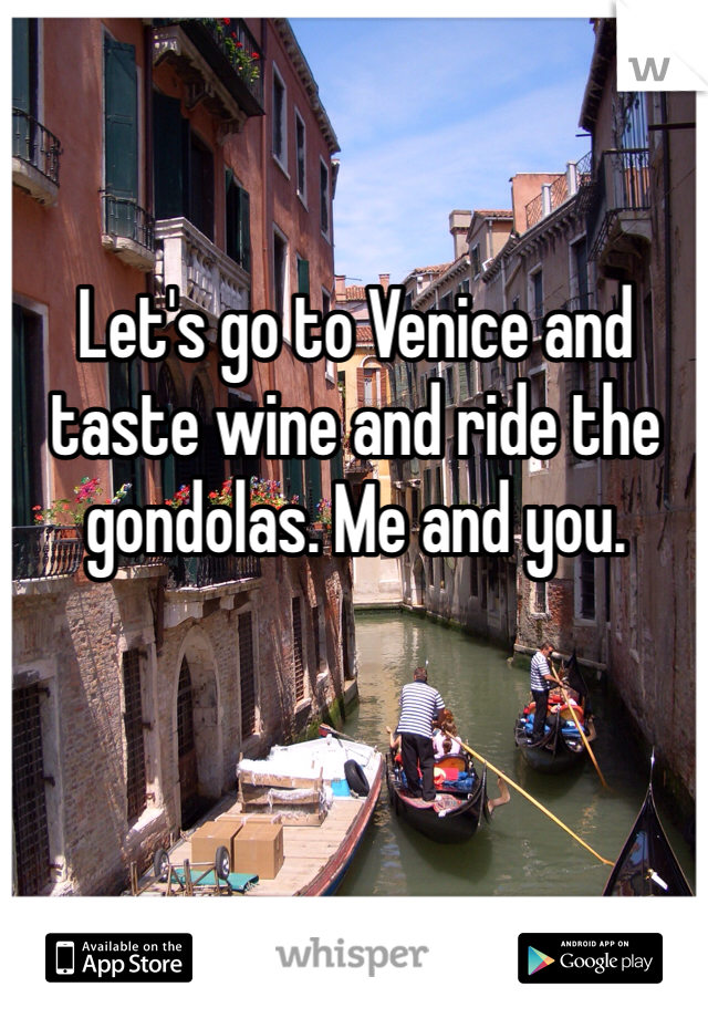 Let's go to Venice and taste wine and ride the gondolas. Me and you. 