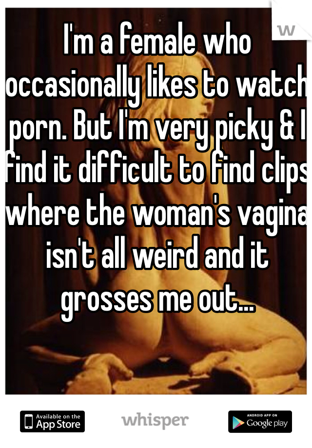 I'm a female who occasionally likes to watch porn. But I'm very picky & I find it difficult to find clips where the woman's vagina isn't all weird and it grosses me out...