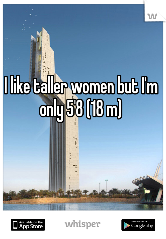 I like taller women but I'm only 5'8 (18 m)