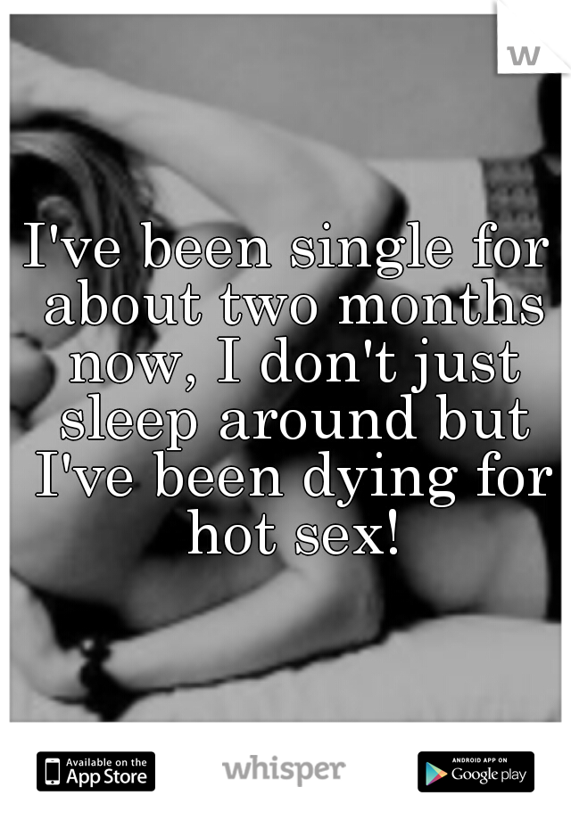 I've been single for about two months now, I don't just sleep around but I've been dying for hot sex!