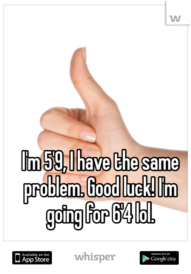 I'm 5'9, I have the same problem. Good luck! I'm going for 6'4 lol. 