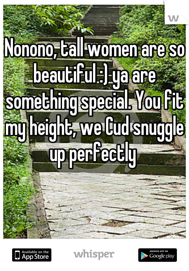 Nonono, tall women are so beautiful :) ya are something special. You fit my height, we Cud snuggle up perfectly 