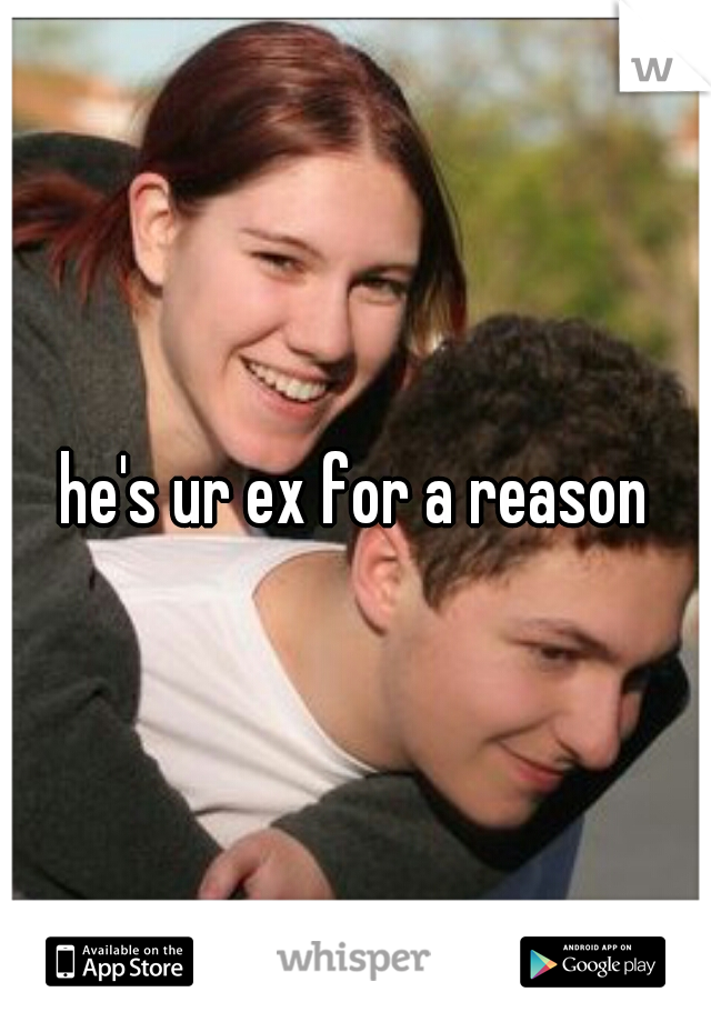 he's ur ex for a reason