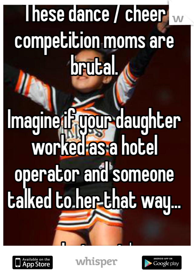 These dance / cheer competition moms are brutal. 

Imagine if your daughter worked as a hotel operator and someone talked to her that way...

Just sayin'