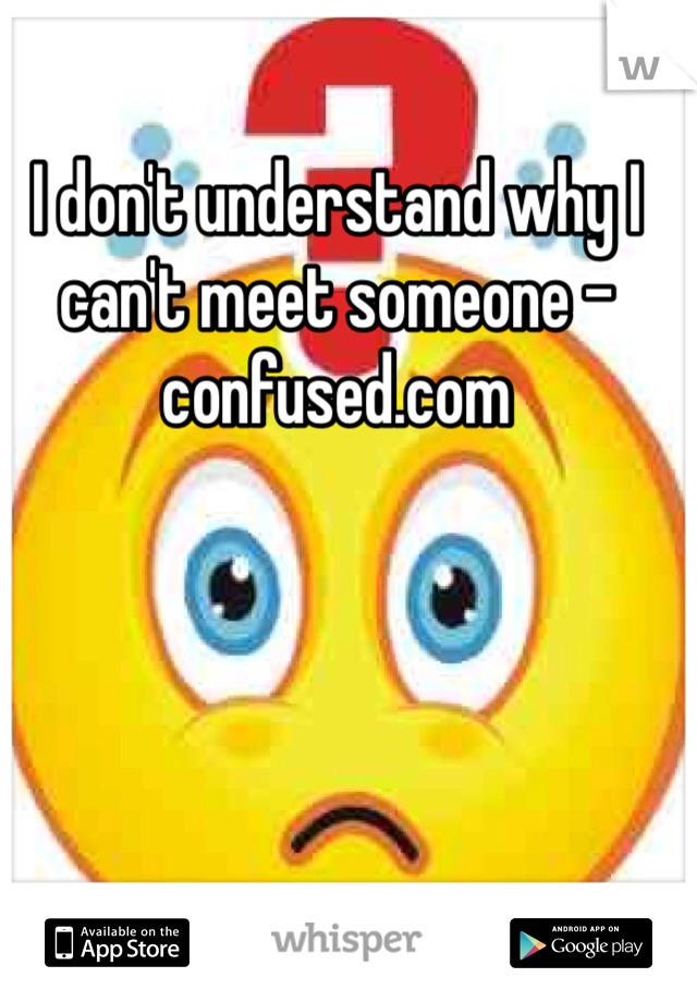 I don't understand why I can't meet someone - confused.com