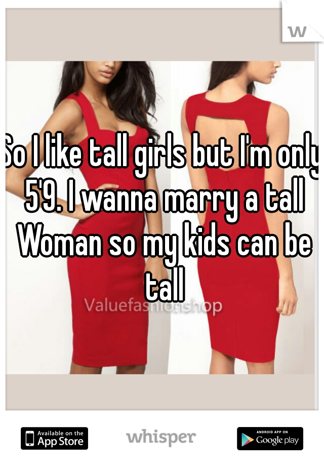 So I like tall girls but I'm only 5'9. I wanna marry a tall Woman so my kids can be tall