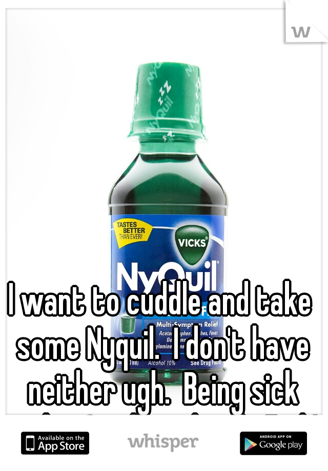 I want to cuddle and take some Nyquil.  I don't have neither ugh.  Being sick sucks. Single and sick. Fml ! 