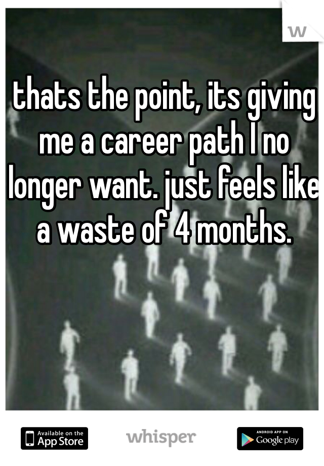 thats the point, its giving me a career path I no longer want. just feels like a waste of 4 months. 