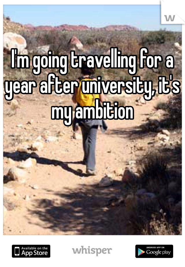 I'm going travelling for a year after university, it's my ambition 