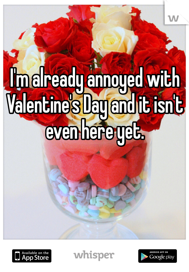 I'm already annoyed with Valentine's Day and it isn't even here yet.