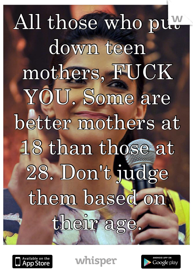 All those who put down teen mothers, FUCK YOU. Some are better mothers at 18 than those at 28. Don't judge them based on their age.