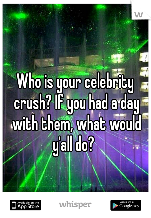 Who is your celebrity crush? If you had a day with them, what would y'all do?  