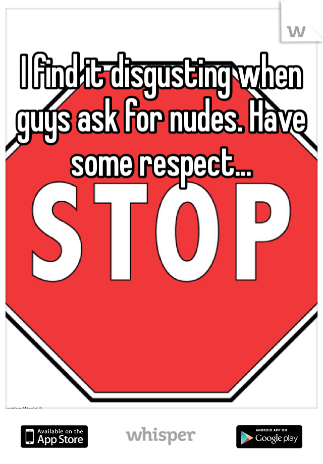 I find it disgusting when guys ask for nudes. Have some respect...