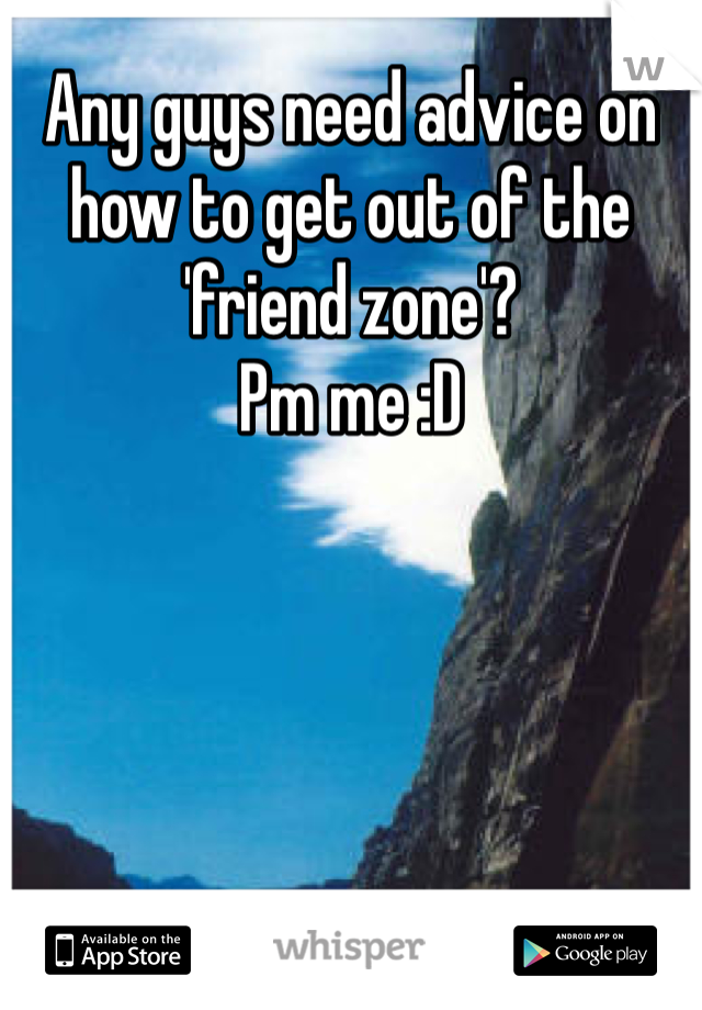 Any guys need advice on how to get out of the 'friend zone'?
Pm me :D