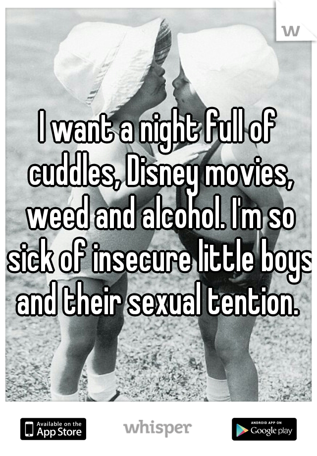 I want a night full of cuddles, Disney movies, weed and alcohol. I'm so sick of insecure little boys and their sexual tention. 