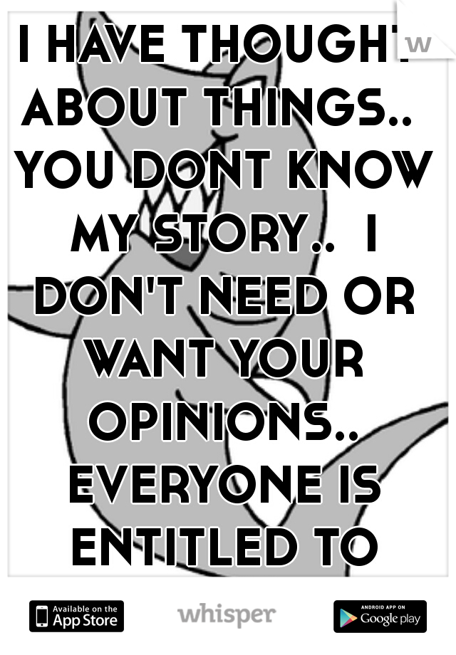 I HAVE THOUGHT ABOUT THINGS..  YOU DONT KNOW MY STORY..  I DON'T NEED OR WANT YOUR OPINIONS.. EVERYONE IS ENTITLED TO THEM THOUGH..