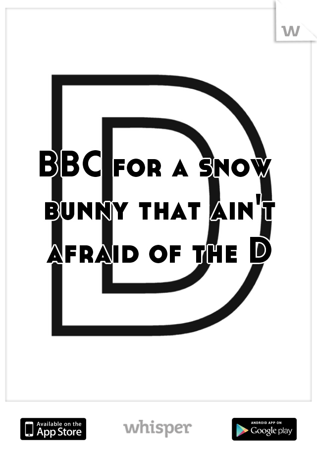 BBC for a snow bunny that ain't afraid of the D