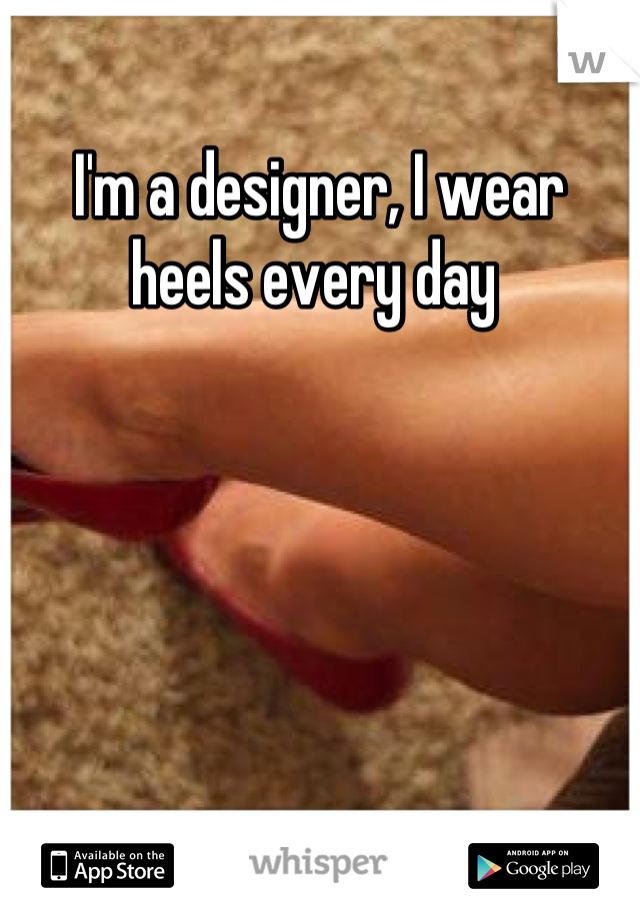 I'm a designer, I wear heels every day 