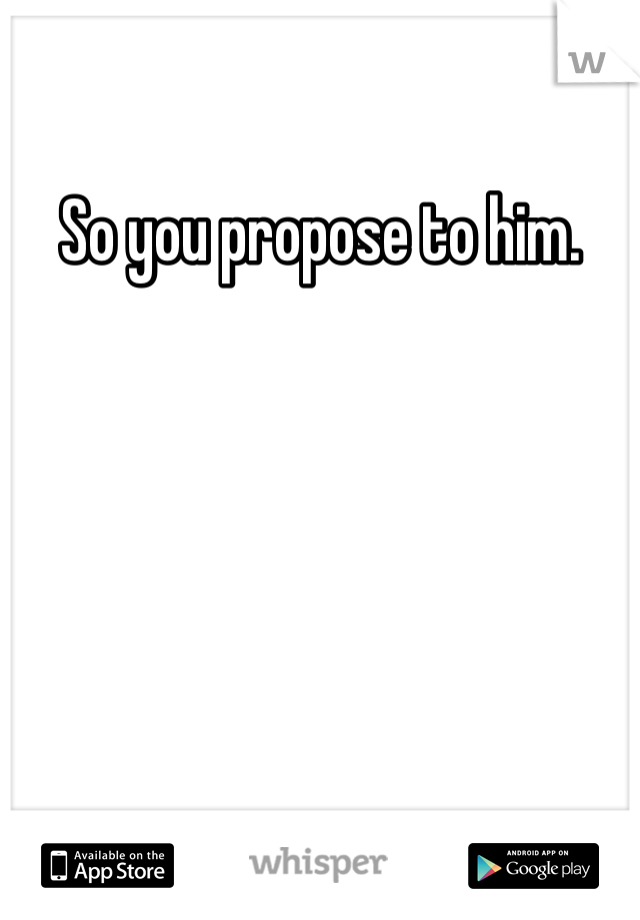 So you propose to him. 