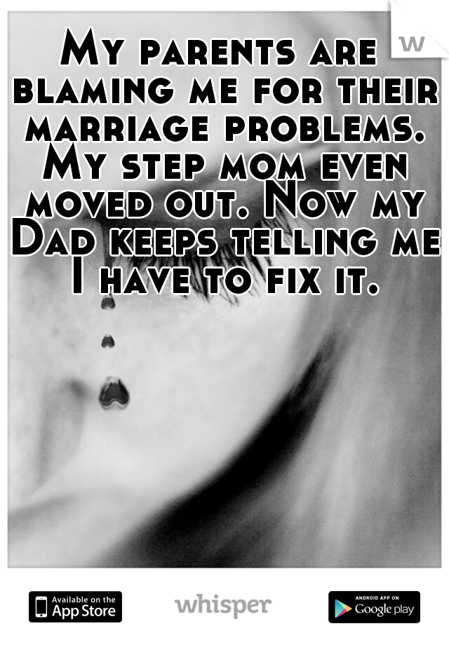 My parents are blaming me for their marriage problems. My step mom even moved out. Now my Dad keeps telling me I have to fix it.