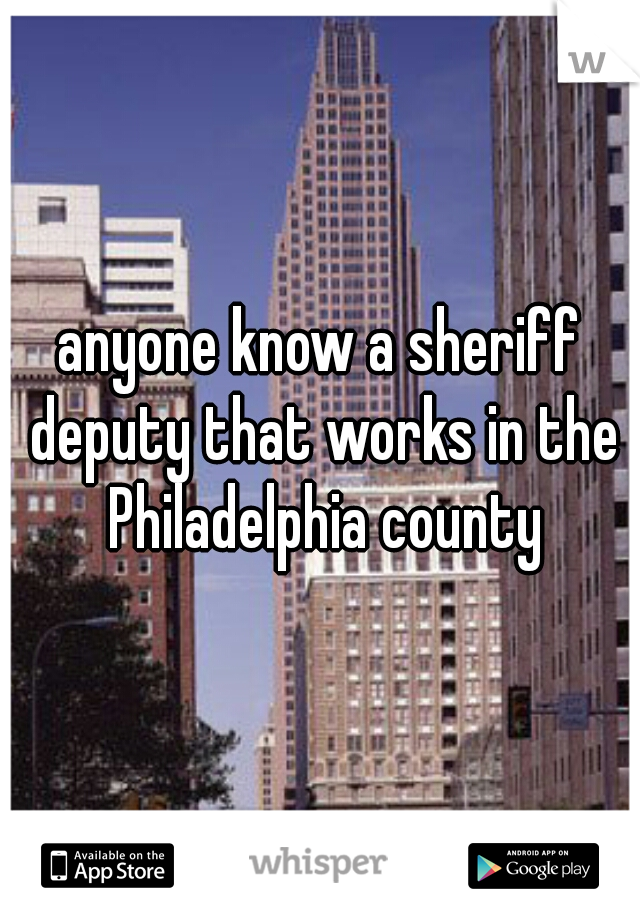 anyone know a sheriff deputy that works in the Philadelphia county