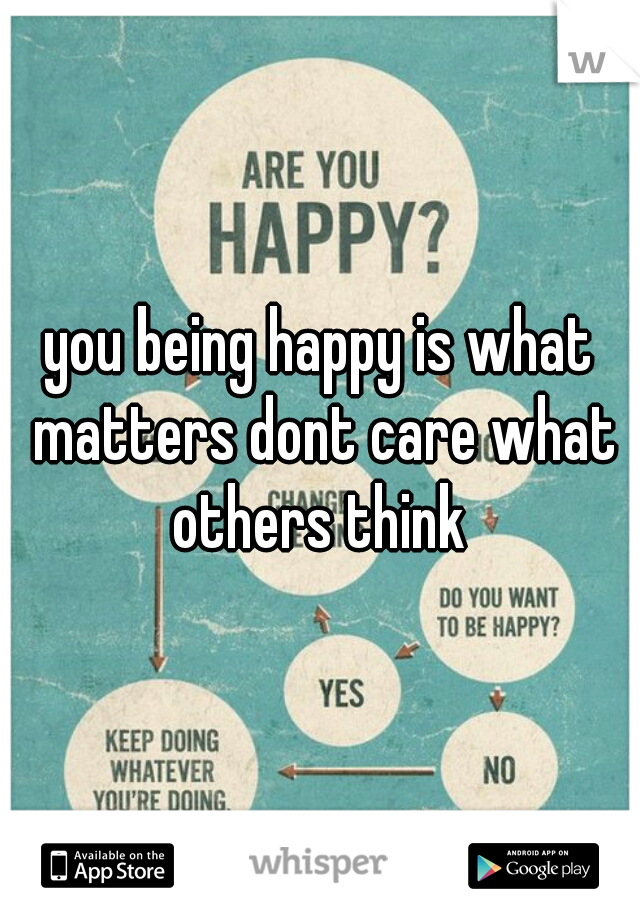 you being happy is what matters dont care what others think 