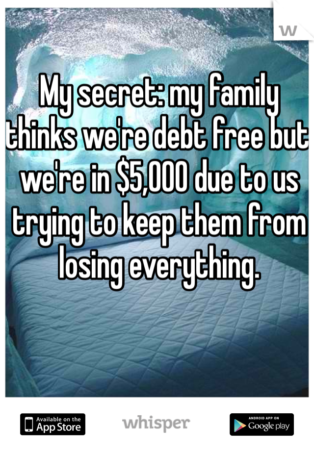 My secret: my family thinks we're debt free but we're in $5,000 due to us trying to keep them from losing everything. 