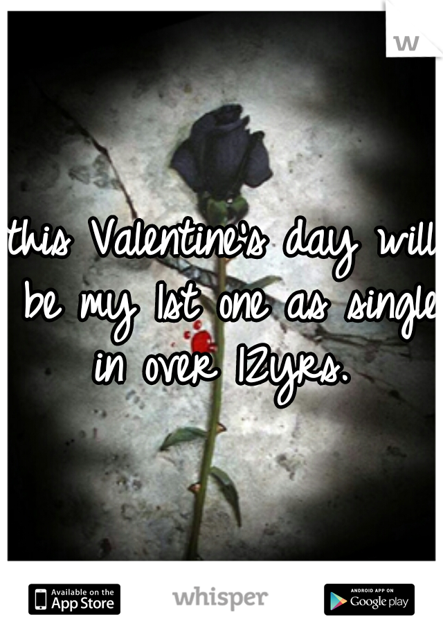 this Valentine's day will be my 1st one as single in over 12yrs. 