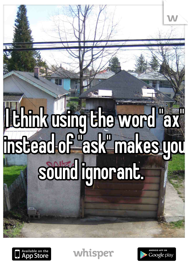 I think using the word "ax" instead of "ask" makes you sound ignorant.  