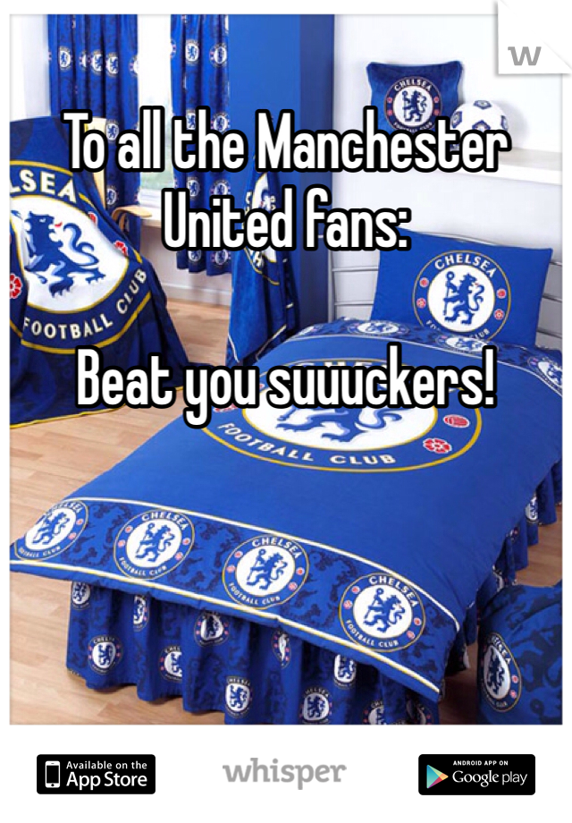 To all the Manchester United fans:

Beat you suuuckers!