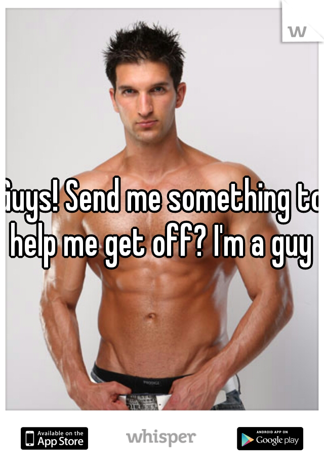 Guys! Send me something to help me get off? I'm a guy 