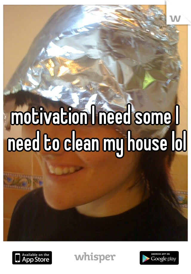 motivation I need some I need to clean my house lol