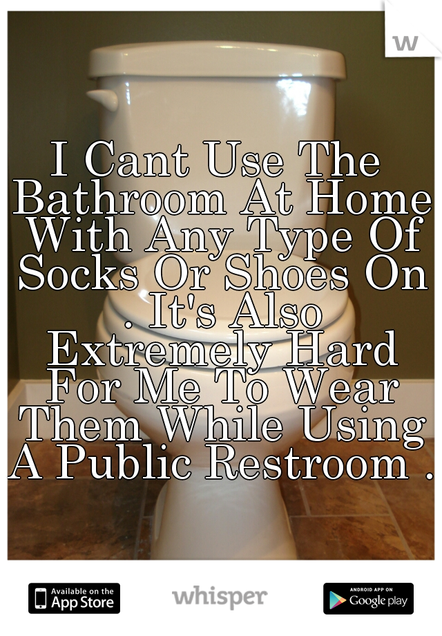 I Cant Use The Bathroom At Home With Any Type Of Socks Or Shoes On . It's Also Extremely Hard For Me To Wear Them While Using A Public Restroom . 