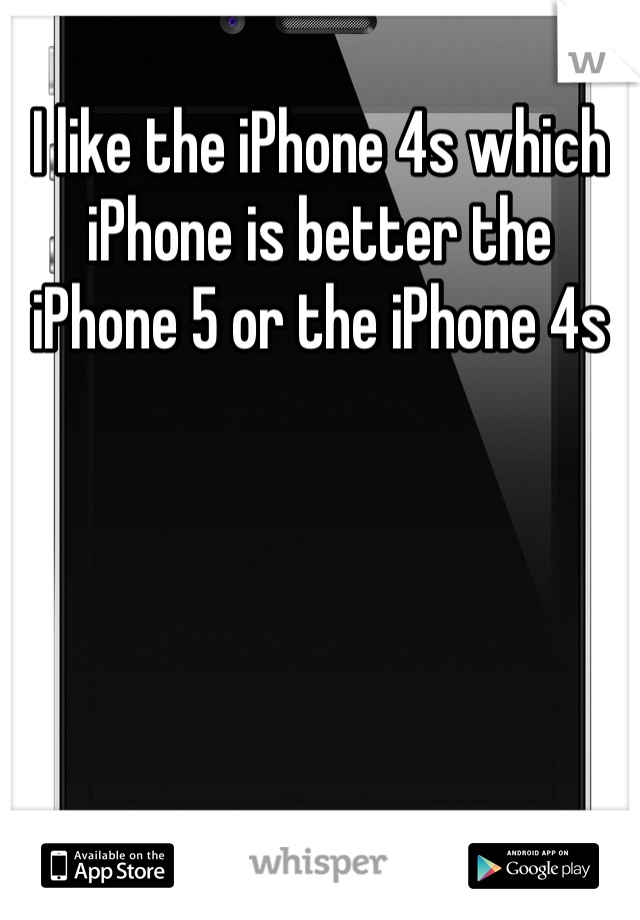 I like the iPhone 4s which iPhone is better the iPhone 5 or the iPhone 4s 